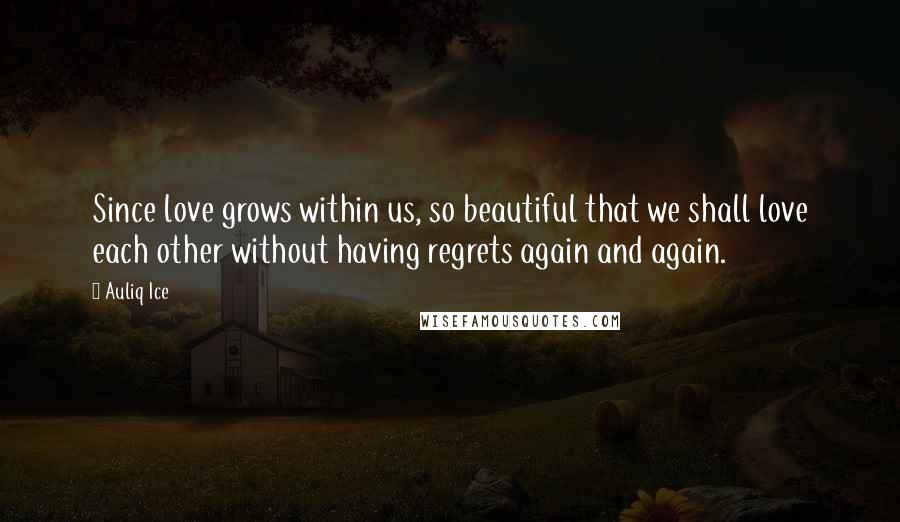 Auliq Ice Quotes: Since love grows within us, so beautiful that we shall love each other without having regrets again and again.