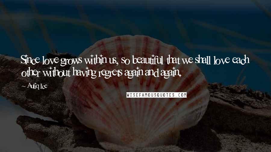 Auliq Ice Quotes: Since love grows within us, so beautiful that we shall love each other without having regrets again and again.