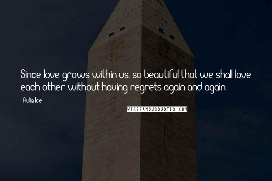 Auliq Ice Quotes: Since love grows within us, so beautiful that we shall love each other without having regrets again and again.