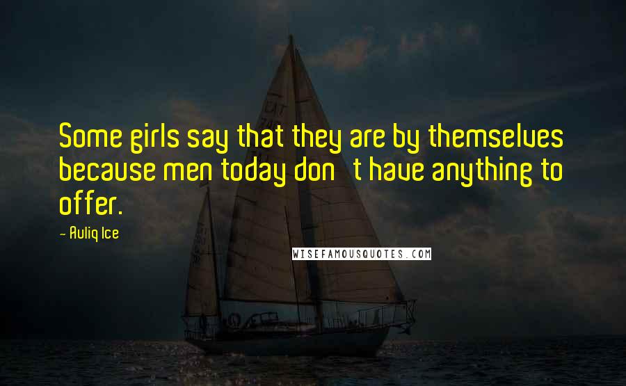 Auliq Ice Quotes: Some girls say that they are by themselves because men today don't have anything to offer.