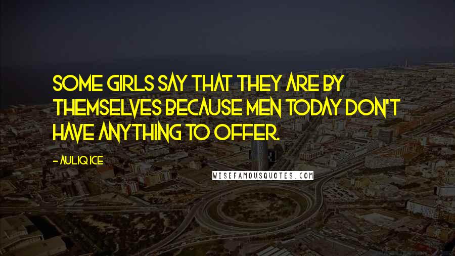 Auliq Ice Quotes: Some girls say that they are by themselves because men today don't have anything to offer.