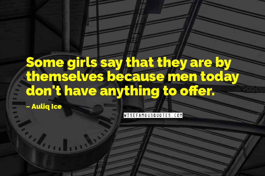 Auliq Ice Quotes: Some girls say that they are by themselves because men today don't have anything to offer.