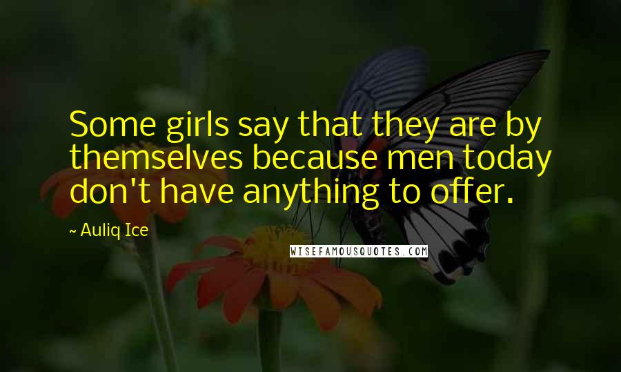 Auliq Ice Quotes: Some girls say that they are by themselves because men today don't have anything to offer.