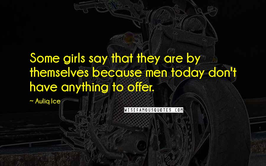 Auliq Ice Quotes: Some girls say that they are by themselves because men today don't have anything to offer.