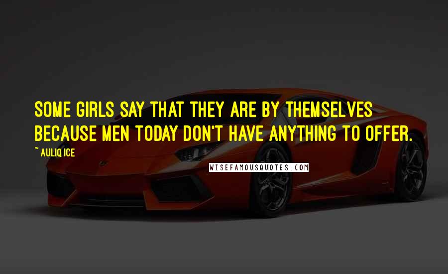 Auliq Ice Quotes: Some girls say that they are by themselves because men today don't have anything to offer.