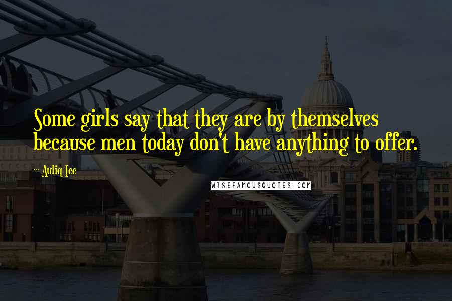 Auliq Ice Quotes: Some girls say that they are by themselves because men today don't have anything to offer.