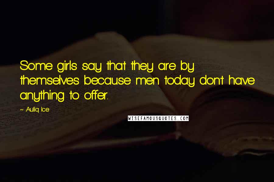 Auliq Ice Quotes: Some girls say that they are by themselves because men today don't have anything to offer.