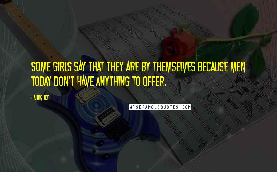 Auliq Ice Quotes: Some girls say that they are by themselves because men today don't have anything to offer.