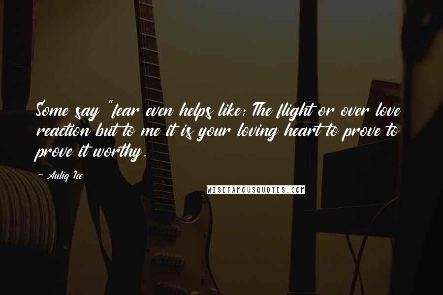 Auliq Ice Quotes: Some say "fear even helps like; The flight or over love reaction but to me it is your loving heart to prove to prove it worthy.