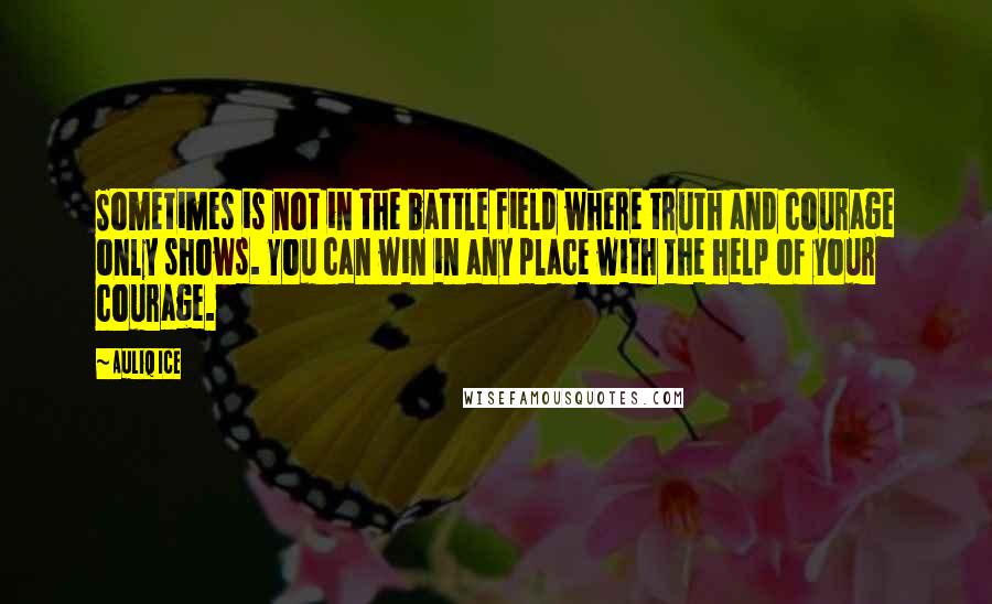 Auliq Ice Quotes: Sometimes is not in the battle field where truth and courage only shows. You can win in any place with the help of your courage.