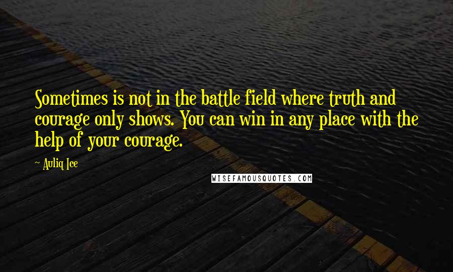 Auliq Ice Quotes: Sometimes is not in the battle field where truth and courage only shows. You can win in any place with the help of your courage.