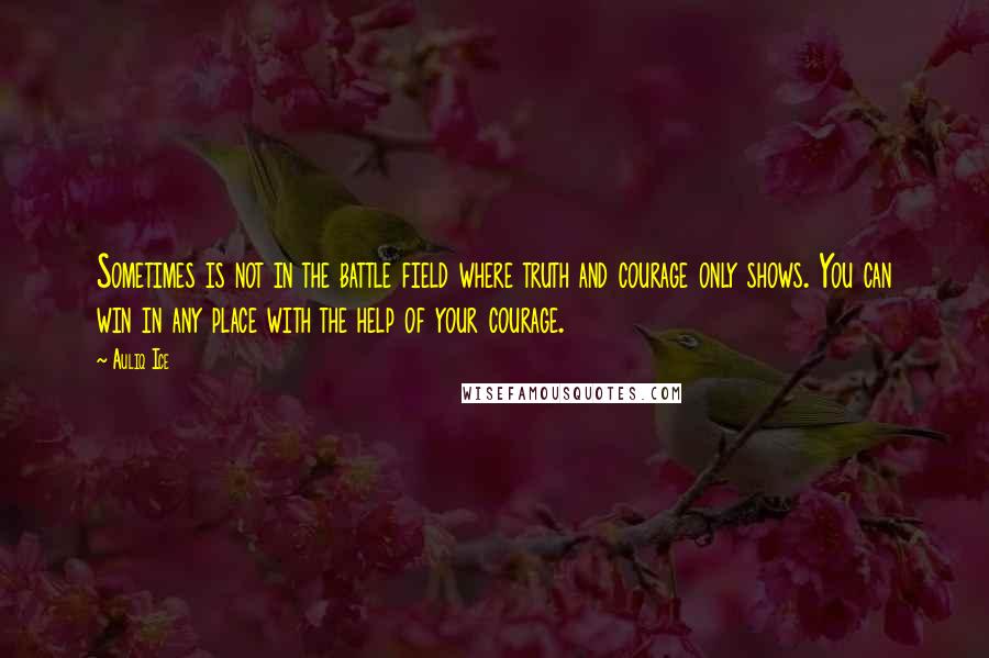 Auliq Ice Quotes: Sometimes is not in the battle field where truth and courage only shows. You can win in any place with the help of your courage.