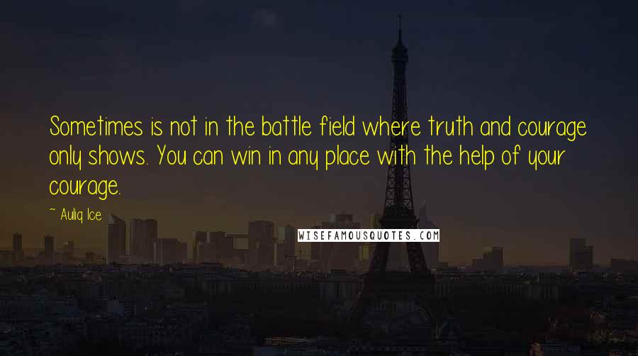 Auliq Ice Quotes: Sometimes is not in the battle field where truth and courage only shows. You can win in any place with the help of your courage.