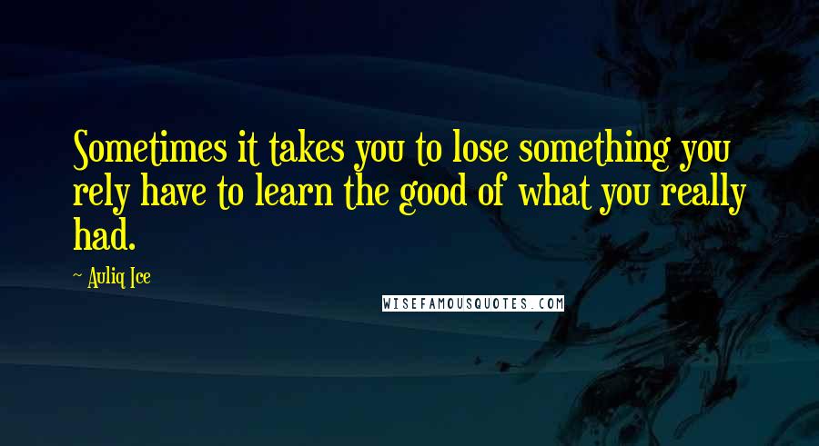Auliq Ice Quotes: Sometimes it takes you to lose something you rely have to learn the good of what you really had.