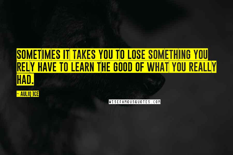 Auliq Ice Quotes: Sometimes it takes you to lose something you rely have to learn the good of what you really had.