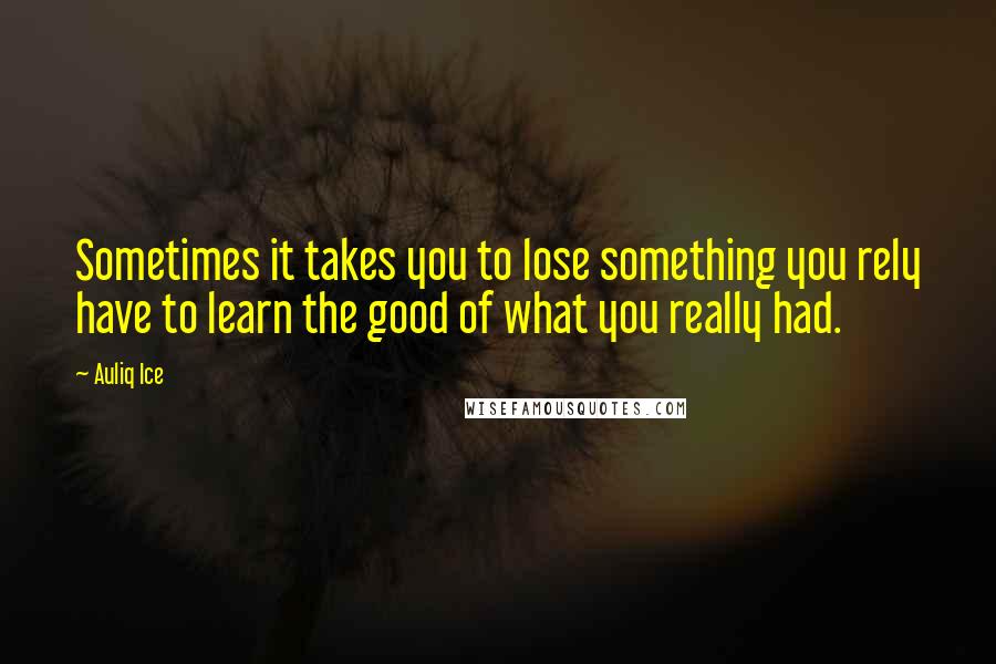 Auliq Ice Quotes: Sometimes it takes you to lose something you rely have to learn the good of what you really had.