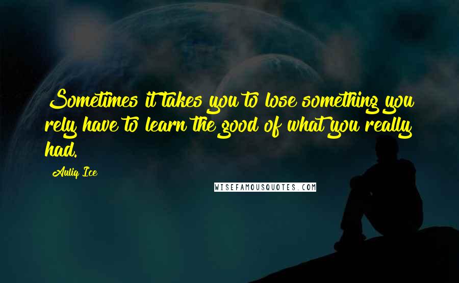 Auliq Ice Quotes: Sometimes it takes you to lose something you rely have to learn the good of what you really had.