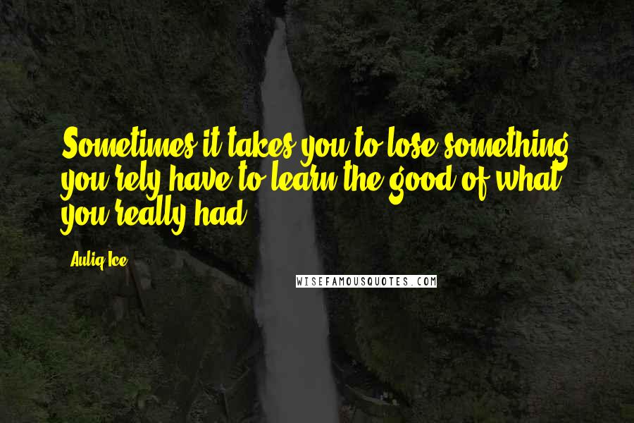 Auliq Ice Quotes: Sometimes it takes you to lose something you rely have to learn the good of what you really had.