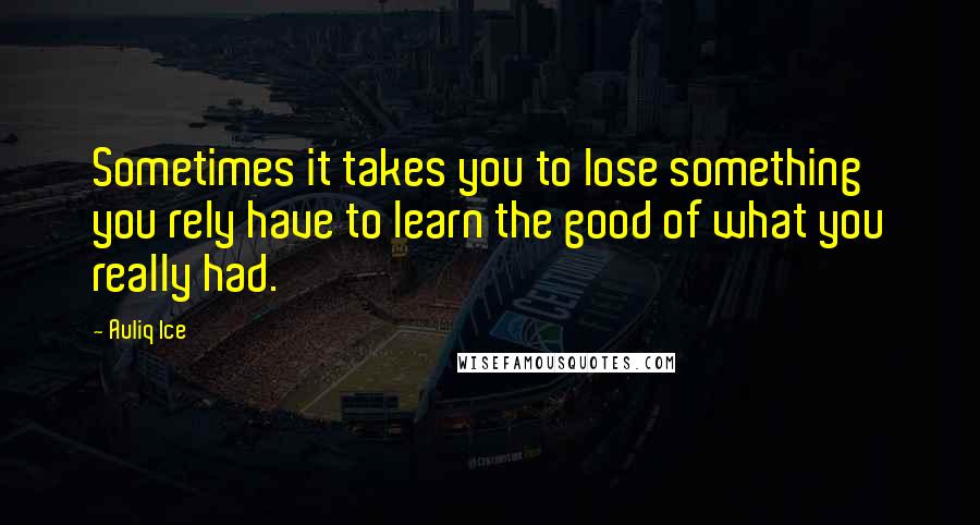 Auliq Ice Quotes: Sometimes it takes you to lose something you rely have to learn the good of what you really had.