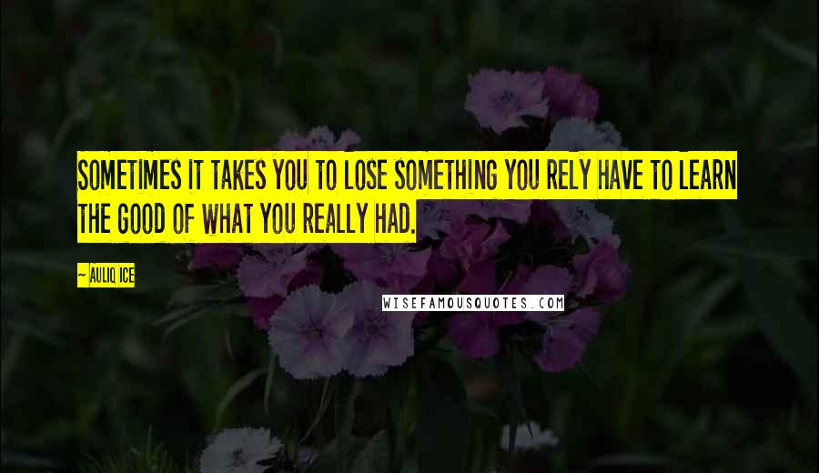 Auliq Ice Quotes: Sometimes it takes you to lose something you rely have to learn the good of what you really had.