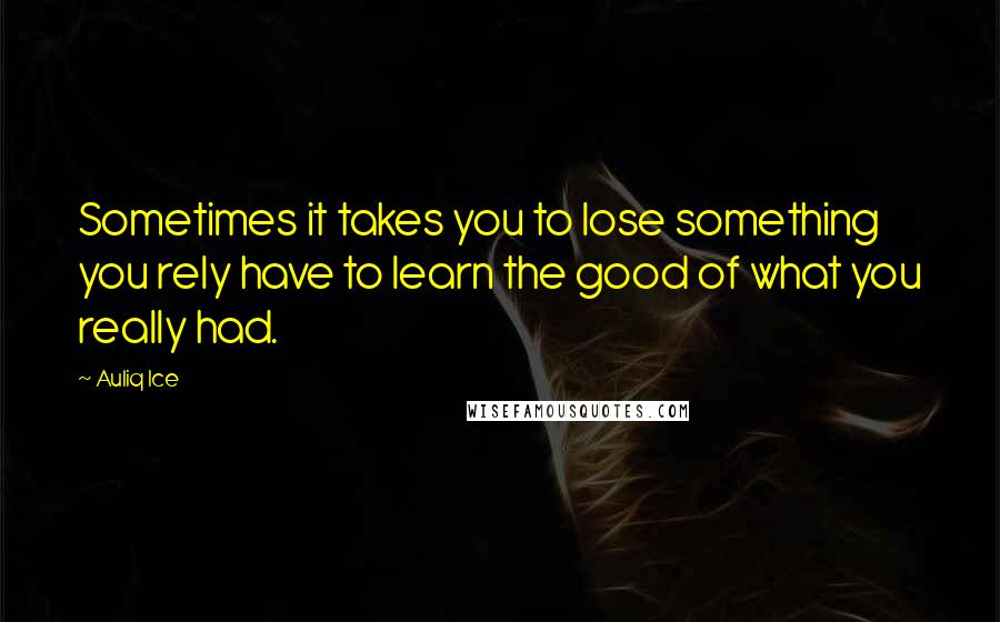 Auliq Ice Quotes: Sometimes it takes you to lose something you rely have to learn the good of what you really had.