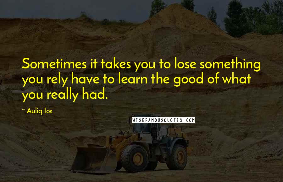 Auliq Ice Quotes: Sometimes it takes you to lose something you rely have to learn the good of what you really had.