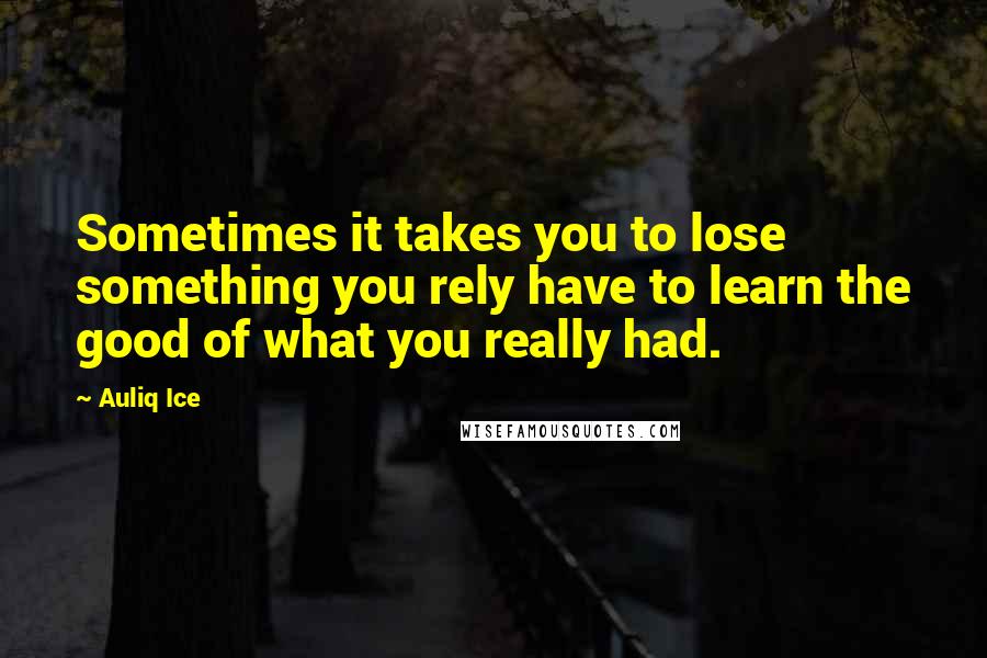 Auliq Ice Quotes: Sometimes it takes you to lose something you rely have to learn the good of what you really had.