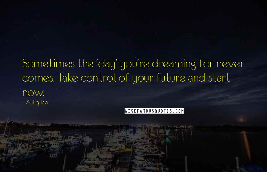 Auliq Ice Quotes: Sometimes the 'day' you're dreaming for never comes. Take control of your future and start now.