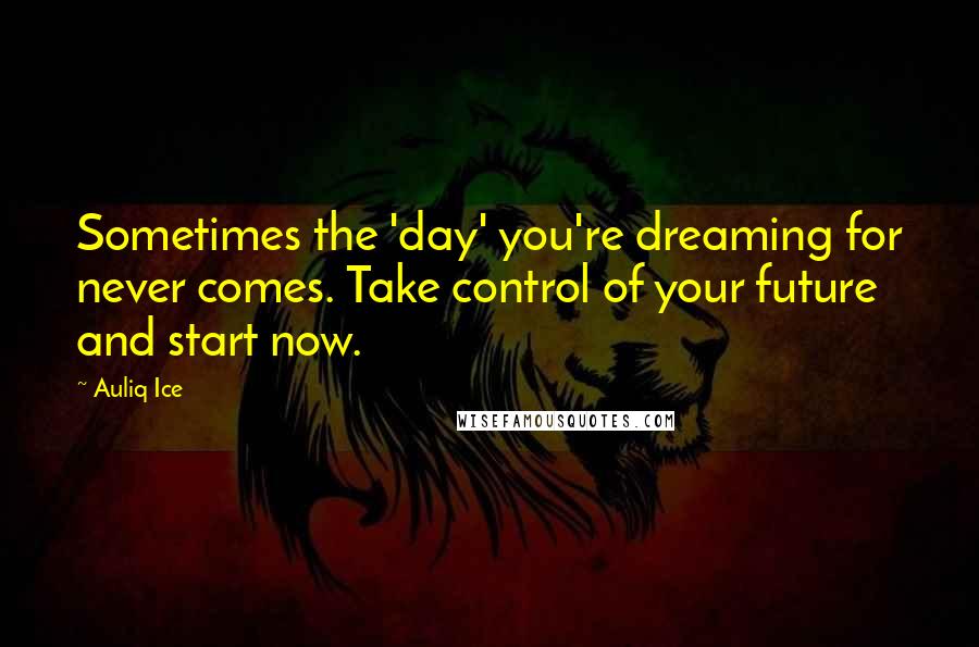 Auliq Ice Quotes: Sometimes the 'day' you're dreaming for never comes. Take control of your future and start now.