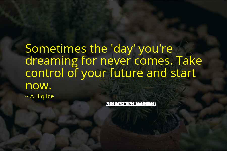 Auliq Ice Quotes: Sometimes the 'day' you're dreaming for never comes. Take control of your future and start now.
