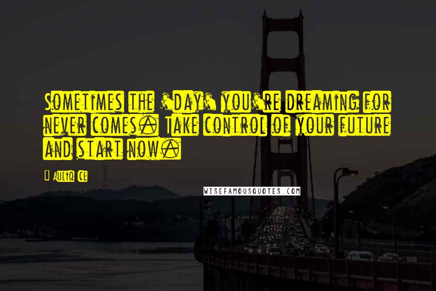 Auliq Ice Quotes: Sometimes the 'day' you're dreaming for never comes. Take control of your future and start now.