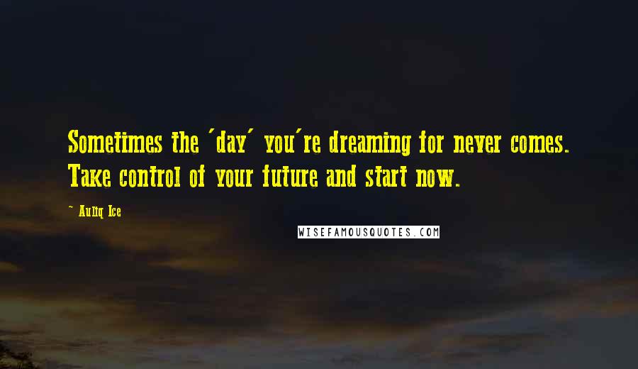 Auliq Ice Quotes: Sometimes the 'day' you're dreaming for never comes. Take control of your future and start now.