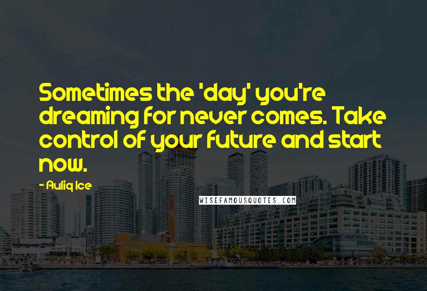 Auliq Ice Quotes: Sometimes the 'day' you're dreaming for never comes. Take control of your future and start now.