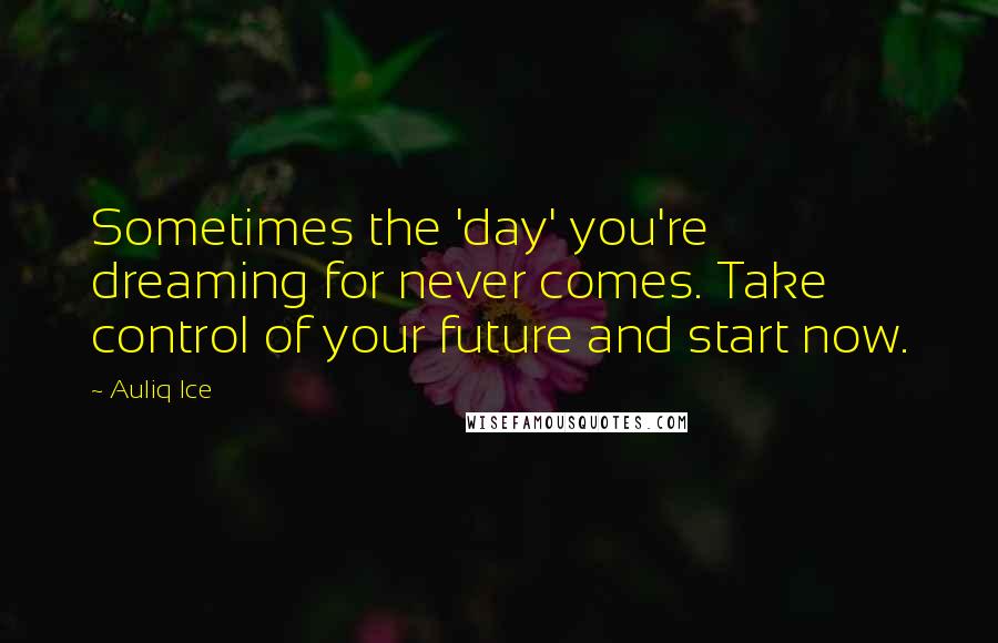 Auliq Ice Quotes: Sometimes the 'day' you're dreaming for never comes. Take control of your future and start now.