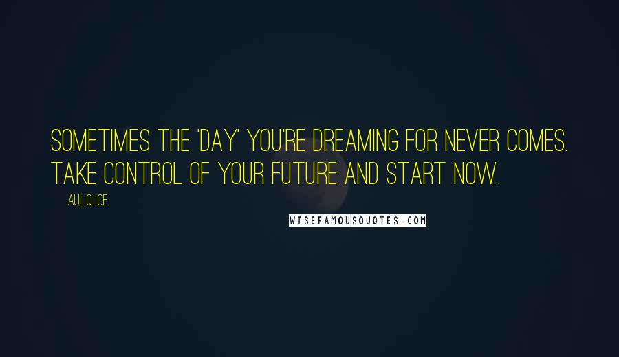 Auliq Ice Quotes: Sometimes the 'day' you're dreaming for never comes. Take control of your future and start now.