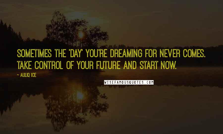 Auliq Ice Quotes: Sometimes the 'day' you're dreaming for never comes. Take control of your future and start now.