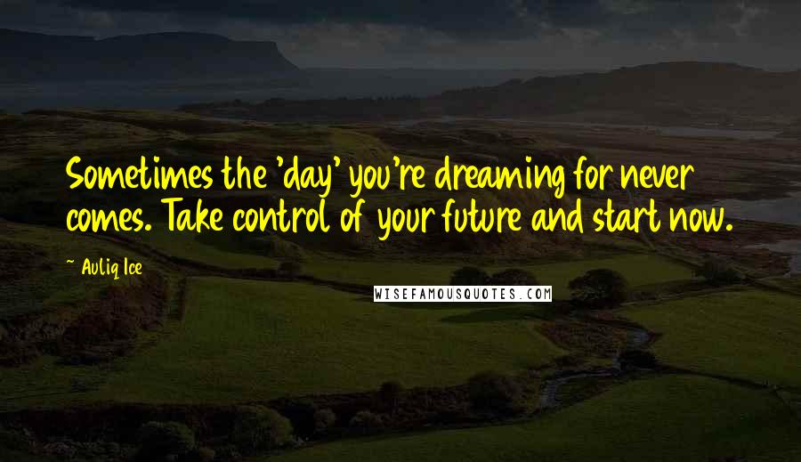 Auliq Ice Quotes: Sometimes the 'day' you're dreaming for never comes. Take control of your future and start now.