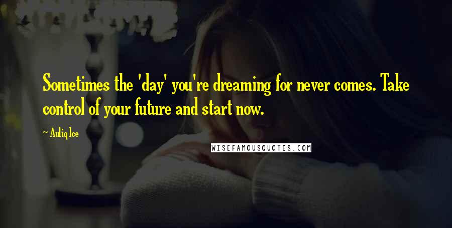 Auliq Ice Quotes: Sometimes the 'day' you're dreaming for never comes. Take control of your future and start now.