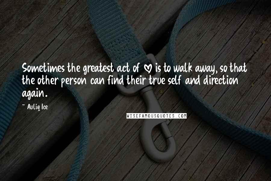Auliq Ice Quotes: Sometimes the greatest act of love is to walk away, so that the other person can find their true self and direction again.