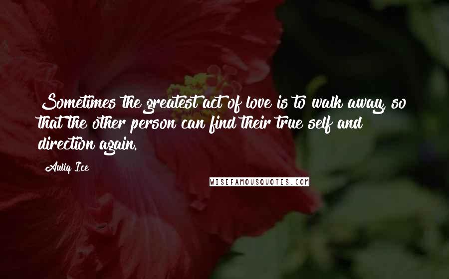 Auliq Ice Quotes: Sometimes the greatest act of love is to walk away, so that the other person can find their true self and direction again.