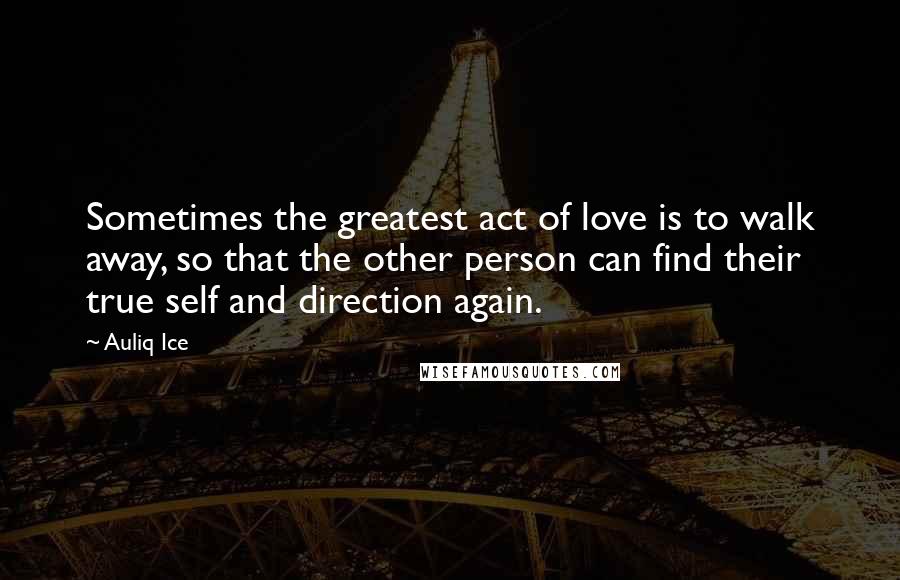 Auliq Ice Quotes: Sometimes the greatest act of love is to walk away, so that the other person can find their true self and direction again.