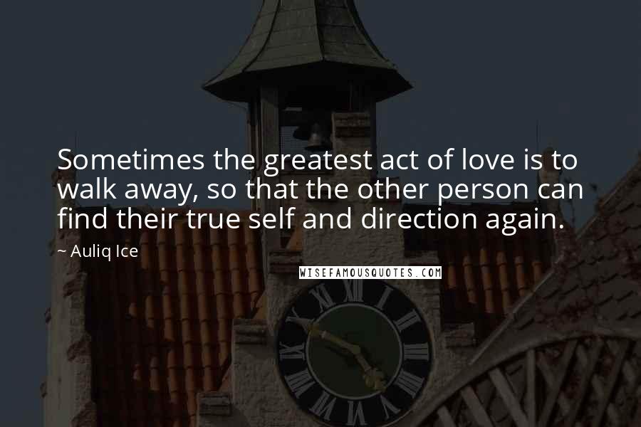 Auliq Ice Quotes: Sometimes the greatest act of love is to walk away, so that the other person can find their true self and direction again.