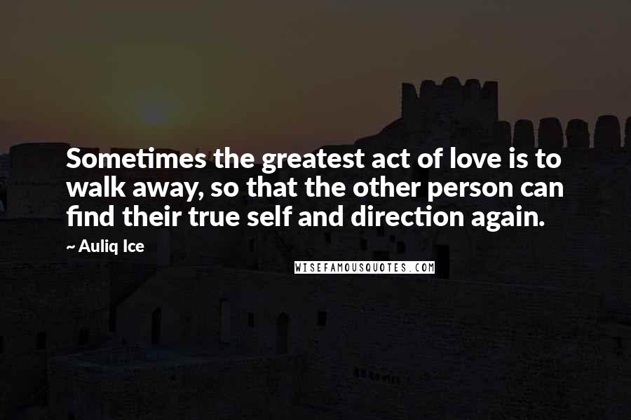 Auliq Ice Quotes: Sometimes the greatest act of love is to walk away, so that the other person can find their true self and direction again.
