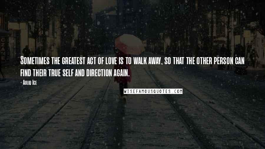 Auliq Ice Quotes: Sometimes the greatest act of love is to walk away, so that the other person can find their true self and direction again.