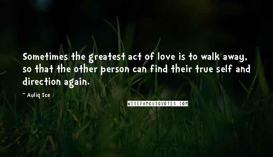 Auliq Ice Quotes: Sometimes the greatest act of love is to walk away, so that the other person can find their true self and direction again.
