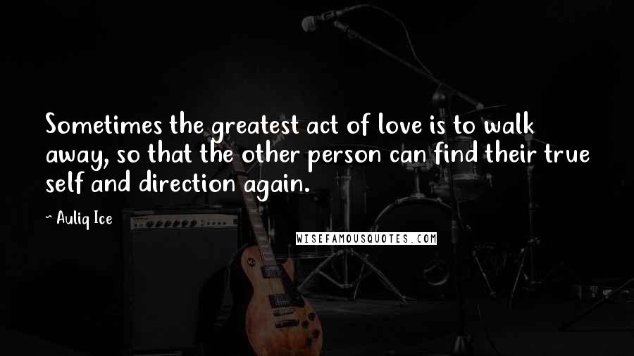 Auliq Ice Quotes: Sometimes the greatest act of love is to walk away, so that the other person can find their true self and direction again.