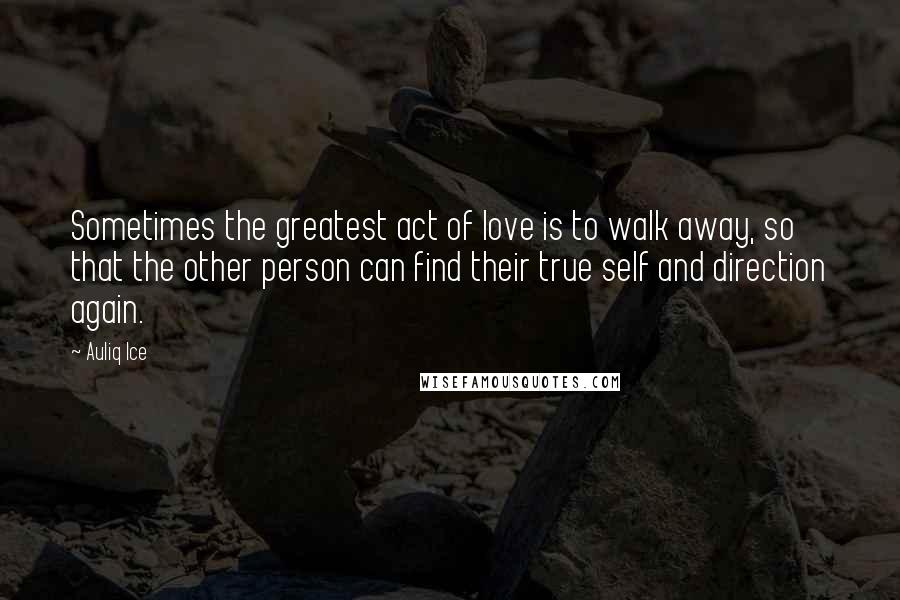 Auliq Ice Quotes: Sometimes the greatest act of love is to walk away, so that the other person can find their true self and direction again.
