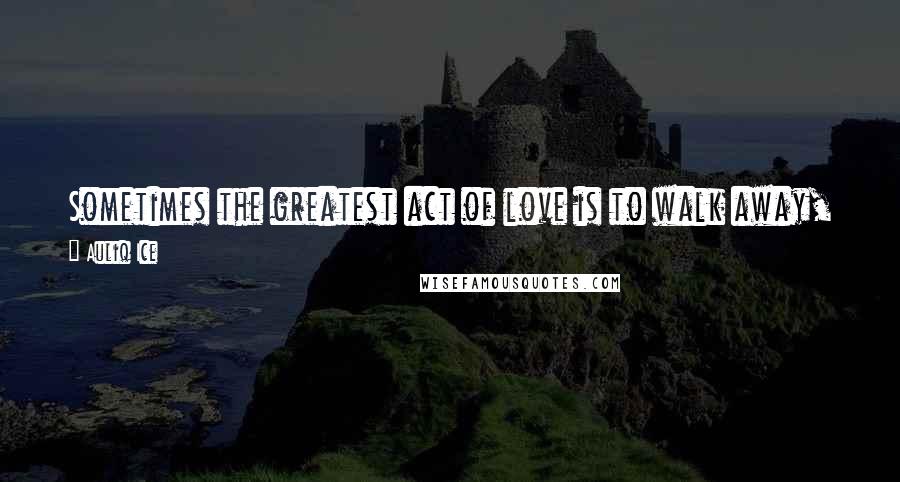 Auliq Ice Quotes: Sometimes the greatest act of love is to walk away, so that the other person can find their true self and direction again.