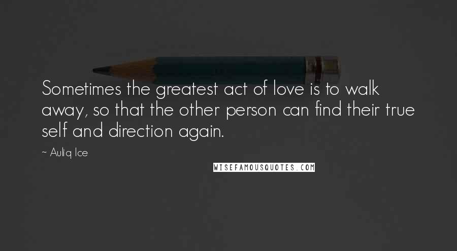 Auliq Ice Quotes: Sometimes the greatest act of love is to walk away, so that the other person can find their true self and direction again.