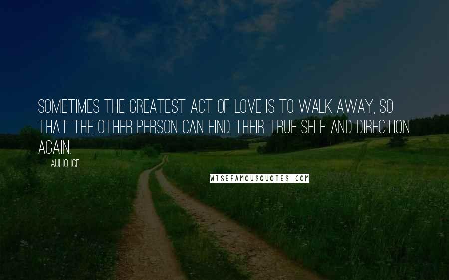 Auliq Ice Quotes: Sometimes the greatest act of love is to walk away, so that the other person can find their true self and direction again.